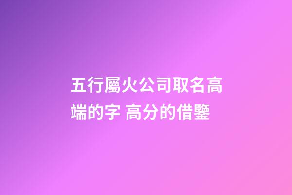五行屬火公司取名高端的字 高分的借鑒-第1張-公司起名-玄機派